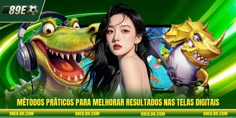 Métodos práticos para melhorar resultados nas telas digitais